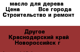 масло для дерева › Цена ­ 200 - Все города Строительство и ремонт » Другое   . Краснодарский край,Новороссийск г.